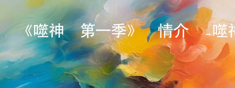 白金東發布《噬神紀第一季》詳情介紹_噬神紀第一季已完結在線觀看_噬神紀第一季迅雷下載_國漫